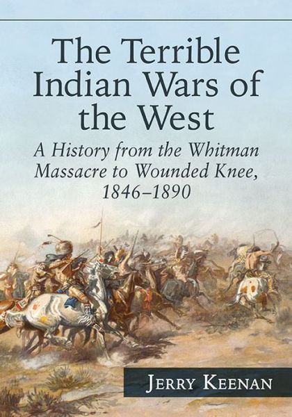 The Terrible Indian Wars of the West: A History from the Whitman Massacre to Wounded Knee, 1846-1890 - Jerry Keenan - Books - McFarland & Co Inc - 9780786499403 - April 26, 2016