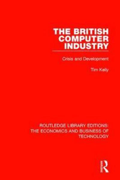 Cover for Tim Kelly · The British Computer Industry: Crisis and Development - Routledge Library Editions: The Economics and Business of Technology (Inbunden Bok) (2018)