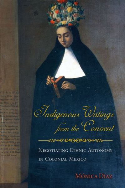 Cover for Monica Diaz · Indigenous Writings from the Convent: Negotiating Ethnic Autonomy in Colonial Mexico (Paperback Book) (2013)