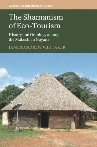 Cover for Whitaker, James Andrew (Troy University) · The Shamanism of Eco-Tourism: History and Ontology among the Makushi in Guyana - Cambridge Latin American Studies (Hardcover Book) (2025)