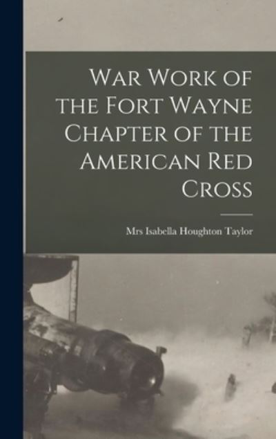 Cover for Mrs Isabella Houghton Taylor · War Work of the Fort Wayne Chapter of the American Red Cross (Hardcover Book) (2021)
