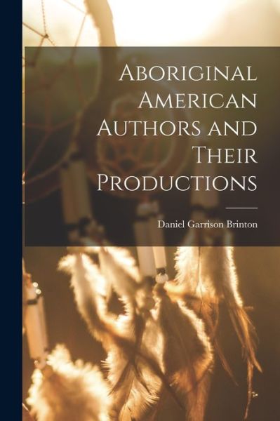 Aboriginal American Authors and Their Productions - Daniel Garrison Brinton - Books - Creative Media Partners, LLC - 9781017905403 - October 27, 2022