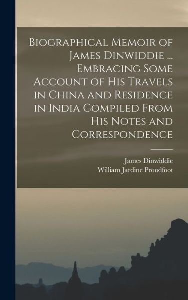 Cover for William Jardine Proudfoot · Biographical Memoir of James Dinwiddie ... Embracing Some Account of His Travels in China and Residence in India Compiled from His Notes and Correspondence (Book) (2022)