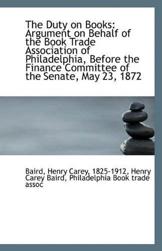 Cover for 1825-1912 Henry Carey Bair Henry Carey · The Duty on Books: Argument on Behalf of the Book Trade Association of Philadelphia, Before the Fina (Paperback Book) (2009)