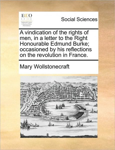 A Vindication of the Rights of Men, in a Letter to the Right Honourable Edmund Burke; Occasioned by His Reflections on the Revolution in France. - Mary Wollstonecraft - Boeken - Gale Ecco, Print Editions - 9781170141403 - 9 juni 2010