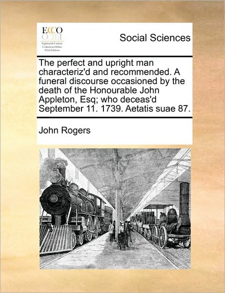 Cover for John Rogers · The Perfect and Upright Man Characteriz'd and Recommended. a Funeral Discourse Occasioned by the Death of the Honourable John Appleton, Esq; Who Deceas'd (Paperback Book) (2010)