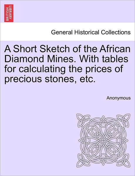 Cover for Anonymous · A Short Sketch of the African Diamond Mines. with Tables for Calculating the Prices of Precious Stones, Etc. (Paperback Book) (2011)