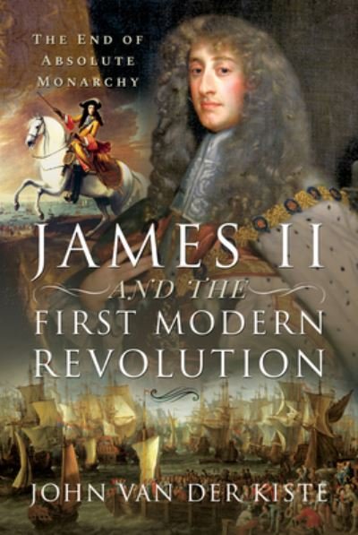 Cover for John Van der Kiste · James II and the First Modern Revolution: The End of Absolute Monarchy (Gebundenes Buch) (2021)