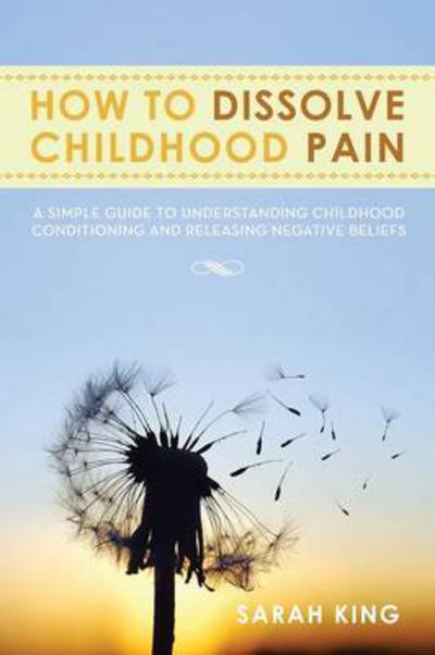 Cover for Sarah King · How to Dissolve Childhood Pain: a Simple Guide to Understanding Childhood Conditioning and Releasing Negative Beliefs (Pocketbok) (2013)