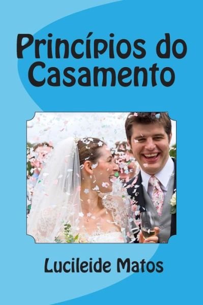 Princípios Do Casamento - Lucileide Matos - Books - CreateSpace Independent Publishing Platf - 9781484901403 - May 5, 2013