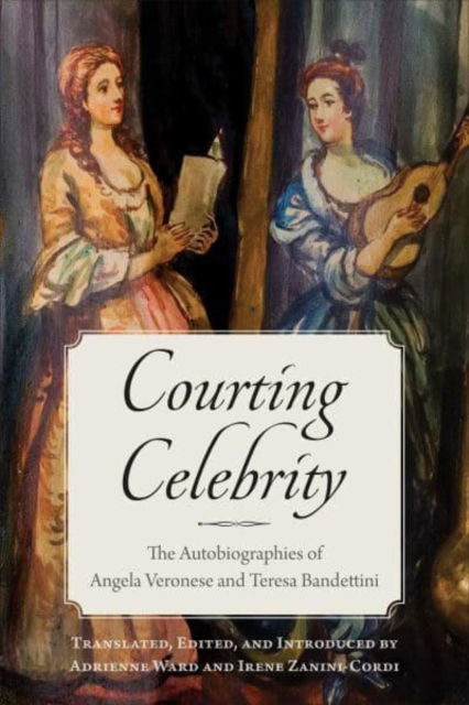 Courting Celebrity: The Autobiographies of Angela Veronese and Teresa Bandettini - Toronto Italian Studies (Paperback Book) (2023)