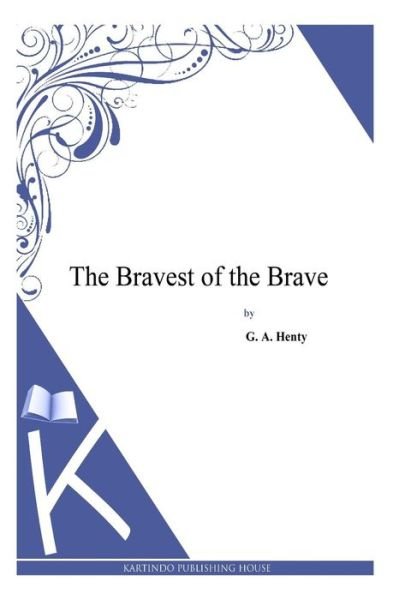 The Bravest of the Brave - G a Henty - Bøger - Createspace - 9781494900403 - 5. januar 2014