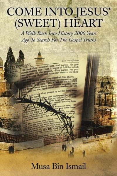 Come into Jesus' (Sweet) Heart: a Walk Back into History 2000 Years Ago to Search for the Gospel Truths - Musa Bin Ismail - Books - XLIBRIS - 9781499017403 - September 10, 2014