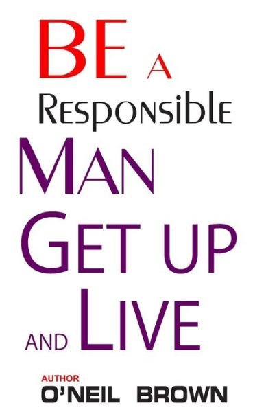 Be a Responsible Man: Get Up and Live - O\'neil Brown - Boeken - Createspace - 9781505314403 - 2 december 2014