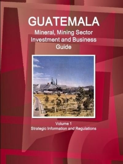 Cover for Www Ibpus Com · Guatemala Mineral, Mining Sector Investment and Business Guid Volume 1 Strategic Information and Regulations (Paperback Book) (2019)