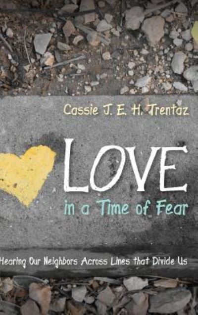 Cover for Cassie J E H Trentaz · Love in a Time of Fear: Hearing Our Neighbors Across Lines That Divide Us (Hardcover Book) (2018)