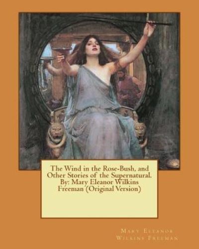 The Wind in the Rose-Bush, and Other Stories of the Supernatural. By - Mary Eleanor Wilkins Freeman - Books - Createspace Independent Publishing Platf - 9781537630403 - September 12, 2016