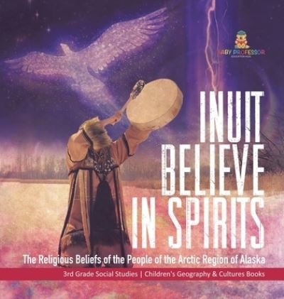 Cover for Baby Professor · Inuit Believe in Spirits: The Religious Beliefs of the People of the Arctic Region of Alaska 3rd Grade Social Studies Children's Geography &amp; Cultures Books (Hardcover Book) (2021)