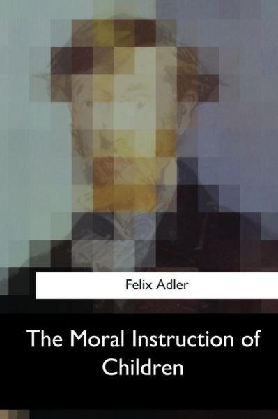 The Moral Instruction of Children - Felix Adler - Books - Createspace Independent Publishing Platf - 9781547051403 - June 6, 2017