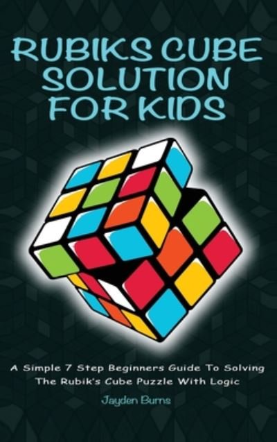 Cover for Jayden Burns · Rubiks Cube Solution for Kids: A Simple 7 Step Beginners Guide to Solving the Rubik's Cube Puzzle with Logic (Hardcover Book) (2019)