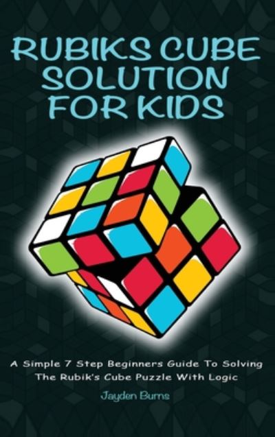 Rubiks Cube Solution for Kids: A Simple 7 Step Beginners Guide to Solving the Rubik's Cube Puzzle with Logic - Jayden Burns - Books - Alex Gibbons - 9781925992403 - December 10, 2019