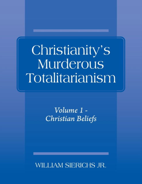 Cover for Sierichs, William, Jr · Christianity's Murderous Totalitarianism: Volume 1 - Christian Beliefs (Paperback Book) (2020)