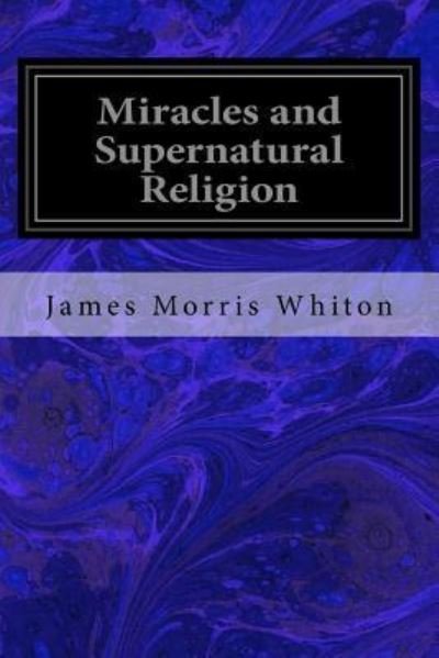 Miracles and Supernatural Religion - James Morris Whiton - Książki - Createspace Independent Publishing Platf - 9781983747403 - 11 stycznia 2018
