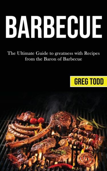 Barbecue: The Ultimate Guide to Greatness With Recipes From the Baron of Barbecue - Greg Todd - Books - Darren Wilson - 9781989787403 - March 18, 2020