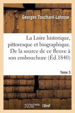 La Loire Historique, Pittoresque Et Biographique. de la Source de Ce Fleuve A Son Embouchure. Tome 3 - Touchard-Lafosse-G - Boeken - Hachette Livre - BNF - 9782019926403 - 1 februari 2018