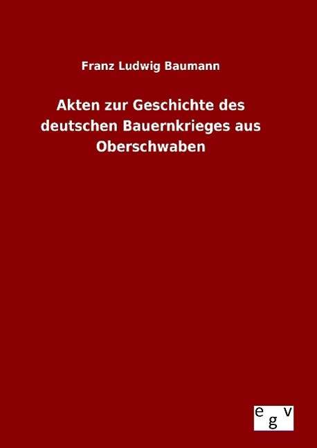 Akten Zur Geschichte Des Deutschen Bauernkrieges Aus Oberschwaben - Franz Ludwig Baumann - Bücher - Salzwasser-Verlag Gmbh - 9783734002403 - 13. August 2015