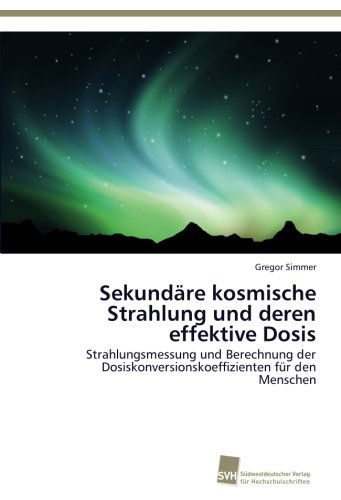 Cover for Gregor Simmer · Sekundäre Kosmische Strahlung Und Deren Effektive Dosis: Strahlungsmessung Und Berechnung Der Dosiskonversionskoeffizienten Für den Menschen (Paperback Book) [German edition] (2012)