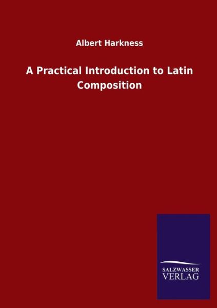 A Practical Introduction to Latin Composition - Albert Harkness - Livros - Salzwasser-Verlag Gmbh - 9783846055403 - 8 de junho de 2020