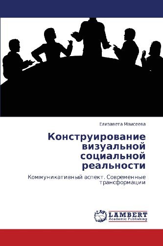 Elizaveta Maiseeva · Konstruirovanie Vizual'noy Sotsial'noy Real'nosti: Kommunikativnyy Aspekt. Sovremennye Transformatsii (Pocketbok) [Russian edition] (2012)