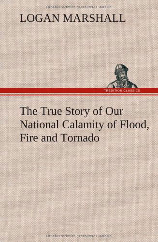 Cover for Logan Marshall · The True Story of Our National Calamity of Flood, Fire and Tornado (Hardcover Book) (2012)