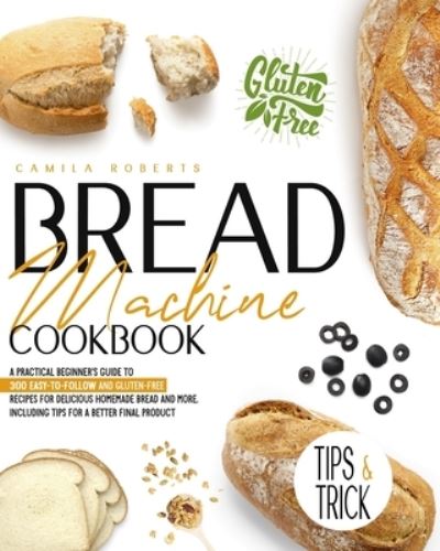 Cover for Camila Roberts · Bread Machine Cookbook: A Practical Beginner's Guide To 300 Easy-To-Follow and Gluten-Free Recipes for Delicious Homemade Bread and More. Including Tips for a Better Final Product (Paperback Book) (2021)