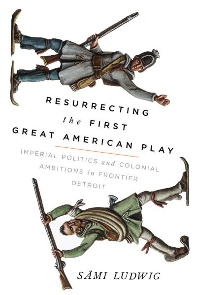 Cover for Sami Ludwig · Resurrecting the First Great American Play: Imperial Politics and Colonial Ambitions in Frontier Detroit (Hardcover Book) (2020)