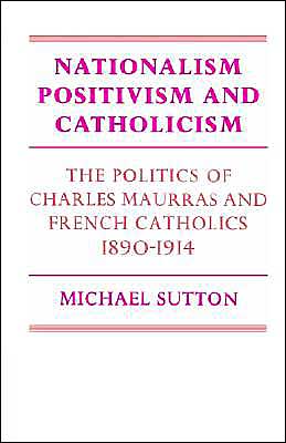 Cover for Sutton, Michael (Professor Emeritus) · Nationalism, Positivism and Catholicism: The Politics of Charles Maurras and French Catholics 1890–1914 - Cambridge Studies in the History and Theory of Politics (Paperback Book) (2002)