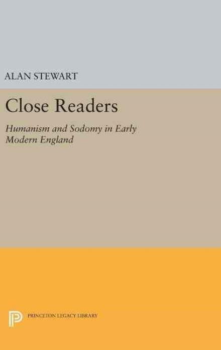 Cover for Alan Stewart · Close Readers: Humanism and Sodomy in Early Modern England - Princeton Legacy Library (Hardcover Book) (2016)