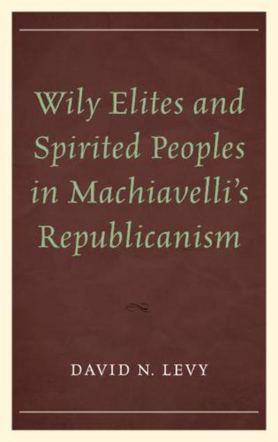 Cover for David N. L. Levy · Wily Elites and Spirited Peoples in Machiavelli's Republicanism (Hardcover Book) (2014)