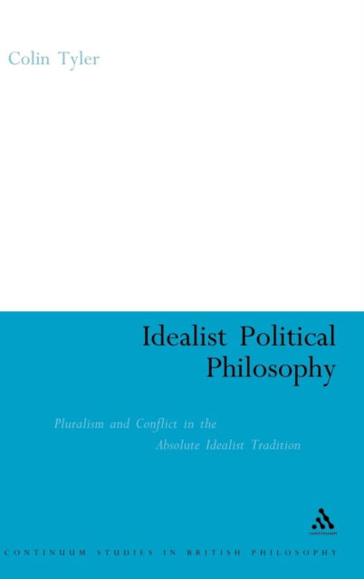 Idealist Political Philosophy: Pluralism and Conflict in the Absolute Idealist Tradition - Continuum Studies in British Philosophy - Dr. Colin Tyler - Książki - Bloomsbury Publishing PLC - 9780826475404 - 15 maja 2006