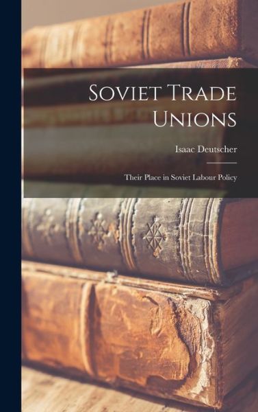 Cover for Isaac 1907-1967 Deutscher · Soviet Trade Unions; Their Place in Soviet Labour Policy (Hardcover Book) (2021)