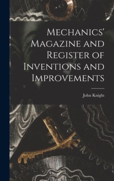 Cover for John Knight · Mechanics' Magazine and Register of Inventions and Improvements (Hardcover Book) (2021)
