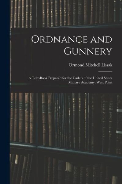 Cover for Ormond Mitchell Lissak · Ordnance and Gunnery; a Text-Book Prepared for the Cadets of the United States Military Academy, West Point (Book) (2022)