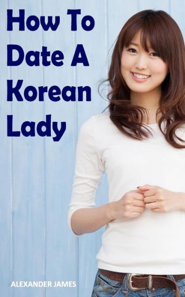 How to Date a Korean Lady : The English Gentleman's guide to finding your Seoul mate - Alexander James - Książki - Independently published - 9781096048404 - 2 czerwca 2019