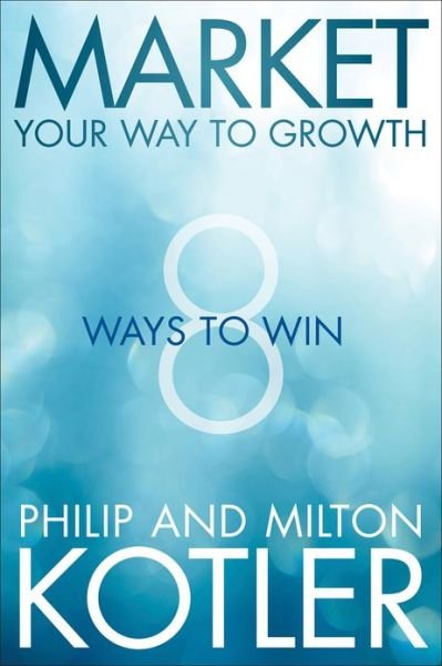 Market Your Way to Growth: 8 Ways to Win - Kotler, Philip (Northwestern University) - Books - John Wiley & Sons Inc - 9781118496404 - March 8, 2013