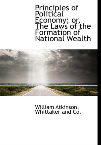 Cover for William Atkinson · Principles of Political Economy; Or, the Laws of the Formation of National Wealth (Hardcover Book) (2010)