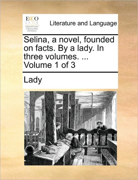 Cover for Lady · Selina, a Novel, Founded on Facts. by a Lady. in Three Volumes. ... Volume 1 of 3 (Paperback Book) (2010)