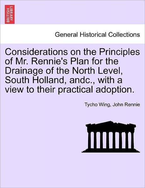 Considerations on the Principles of Mr. Rennie's Plan for the Drainage of the North Level, South Holland, Andc., with a View to Their Practical Adopti - Tycho Wing - Books - British Library, Historical Print Editio - 9781241060404 - February 1, 2011