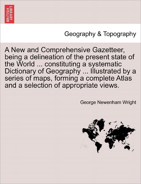 A New and Comprehensive Gazetteer, Being a Delineation of the Present State of the World ... Constituting a Systematic Dictionary of Geography ... I - George Newenham Wright - Books - British Library, Historical Print Editio - 9781241507404 - March 26, 2011
