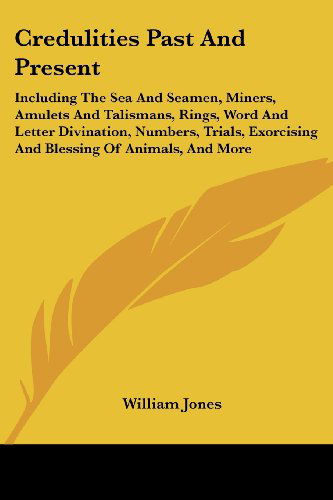 Cover for William Jones · Credulities Past and Present: Including the Sea and Seamen, Miners, Amulets and Talismans, Rings, Word and Letter Divination, Numbers, Trials, Exorcising and Blessing of Animals, and More (Paperback Book) (2007)